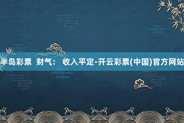 半岛彩票  财气： 收入平定-开云彩票(中国)官方网站