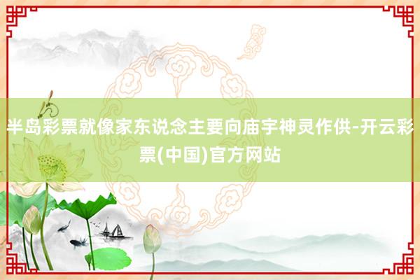 半岛彩票就像家东说念主要向庙宇神灵作供-开云彩票(中国)官方网站