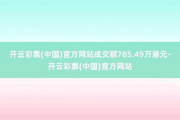 开云彩票(中国)官方网站成交额785.49万港元-开云彩票(中国)官方网站