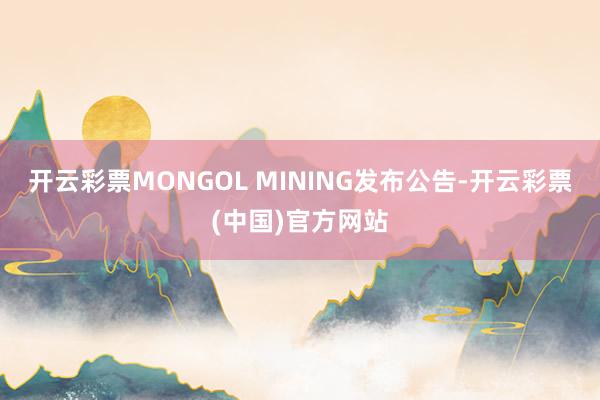 开云彩票　　MONGOL MINING发布公告-开云彩票(中国)官方网站
