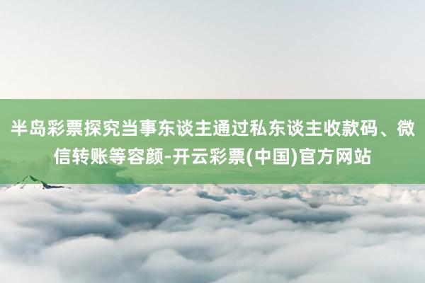 半岛彩票探究当事东谈主通过私东谈主收款码、微信转账等容颜-开云彩票(中国)官方网站