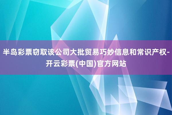 半岛彩票窃取该公司大批贸易巧妙信息和常识产权-开云彩票(中国)官方网站
