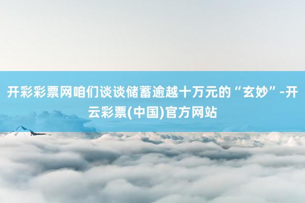 开彩彩票网咱们谈谈储蓄逾越十万元的“玄妙”-开云彩票(中国)官方网站
