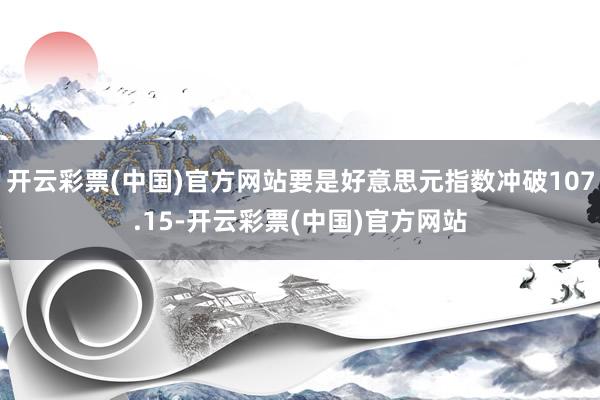 开云彩票(中国)官方网站要是好意思元指数冲破107.15-开云彩票(中国)官方网站