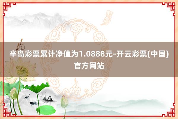 半岛彩票累计净值为1.0888元-开云彩票(中国)官方网站