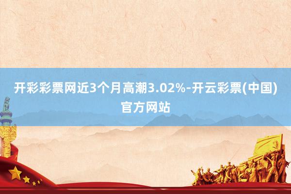 开彩彩票网近3个月高潮3.02%-开云彩票(中国)官方网站