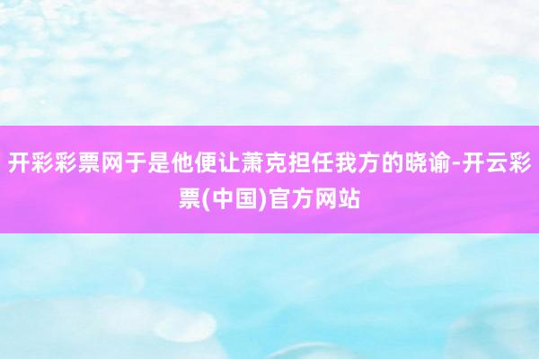 开彩彩票网于是他便让萧克担任我方的晓谕-开云彩票(中国)官方网站