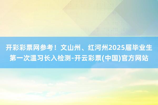 开彩彩票网参考！文山州、红河州2025届毕业生第一次温习长入检测-开云彩票(中国)官方网站