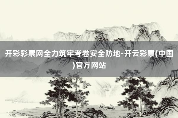 开彩彩票网全力筑牢考卷安全防地-开云彩票(中国)官方网站