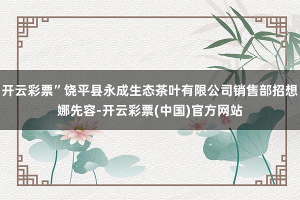 开云彩票”饶平县永成生态茶叶有限公司销售部招想娜先容-开云彩票(中国)官方网站