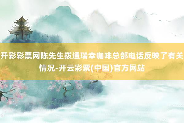 开彩彩票网陈先生拨通瑞幸咖啡总部电话反映了有关情况-开云彩票(中国)官方网站