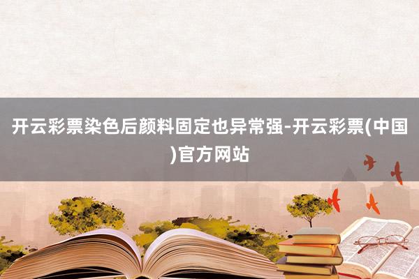开云彩票染色后颜料固定也异常强-开云彩票(中国)官方网站