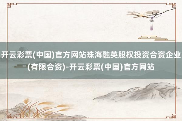 开云彩票(中国)官方网站珠海融英股权投资合资企业(有限合资)-开云彩票(中国)官方网站