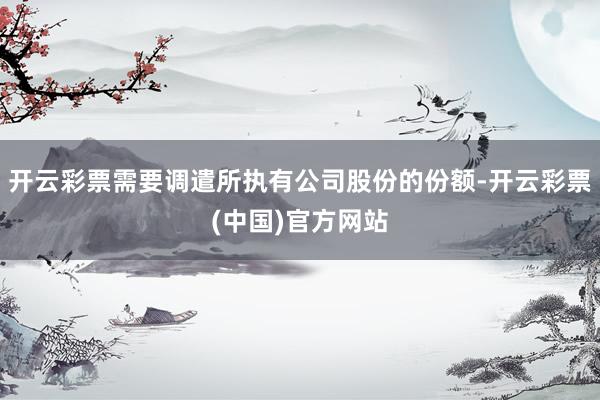 开云彩票需要调遣所执有公司股份的份额-开云彩票(中国)官方网站