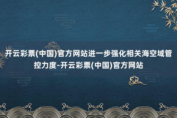 开云彩票(中国)官方网站进一步强化相关海空域管控力度-开云彩票(中国)官方网站