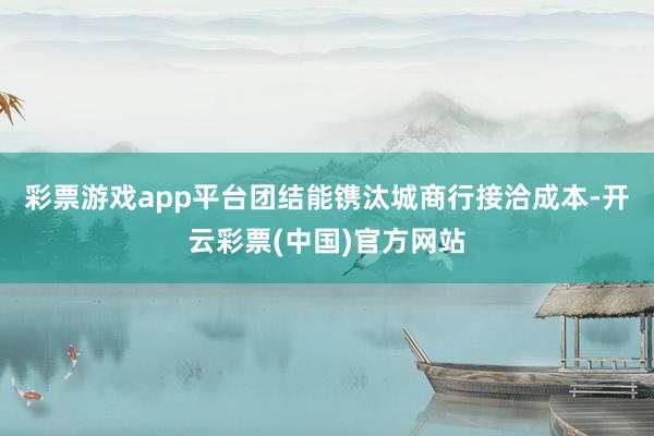 彩票游戏app平台团结能镌汰城商行接洽成本-开云彩票(中国)官方网站