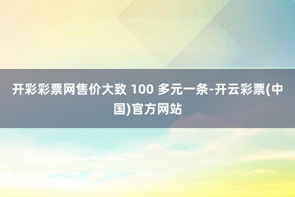 开彩彩票网售价大致 100 多元一条-开云彩票(中国)官方网站