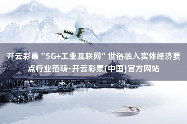 开云彩票“5G+工业互联网”世俗融入实体经济要点行业范畴-开云彩票(中国)官方网站