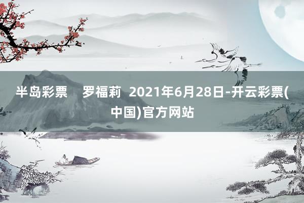 半岛彩票    罗福莉  2021年6月28日-开云彩票(中国)官方网站