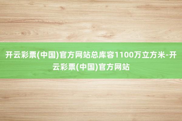 开云彩票(中国)官方网站总库容1100万立方米-开云彩票(中国)官方网站