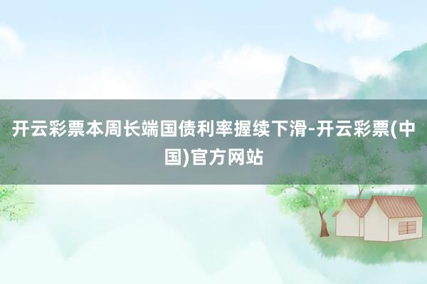 开云彩票本周长端国债利率握续下滑-开云彩票(中国)官方网站