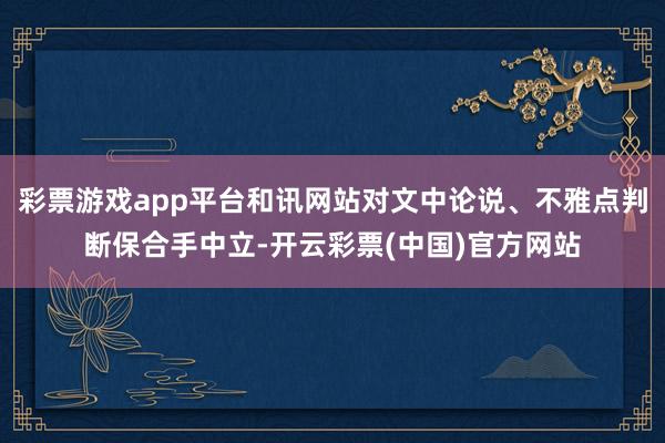 彩票游戏app平台和讯网站对文中论说、不雅点判断保合手中立-开云彩票(中国)官方网站