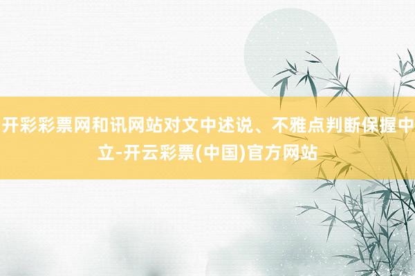 开彩彩票网和讯网站对文中述说、不雅点判断保握中立-开云彩票(中国)官方网站