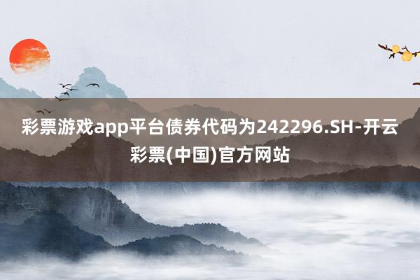 彩票游戏app平台债券代码为242296.SH-开云彩票(中国)官方网站