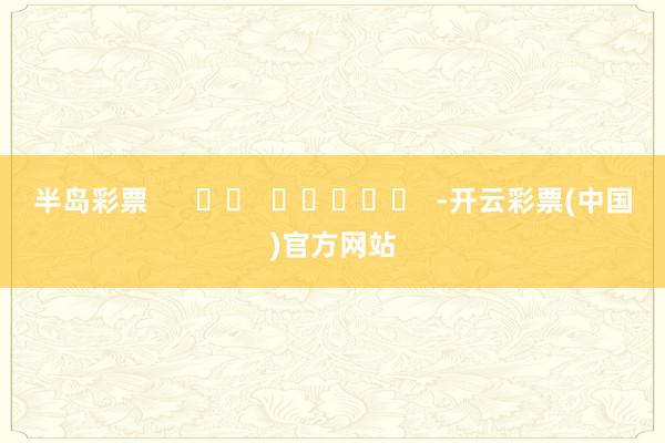 半岛彩票      		  					  -开云彩票(中国)官方网站