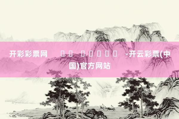 开彩彩票网      		  					  -开云彩票(中国)官方网站