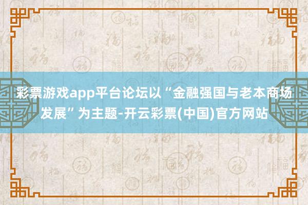 彩票游戏app平台　　论坛以“金融强国与老本商场发展”为主题-开云彩票(中国)官方网站