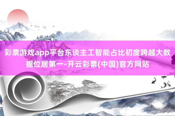 彩票游戏app平台东谈主工智能占比初度跨越大数据位居第一-开云彩票(中国)官方网站