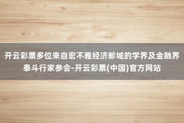 开云彩票多位来自宏不雅经济畛域的学界及金融界泰斗行家参会-开云彩票(中国)官方网站