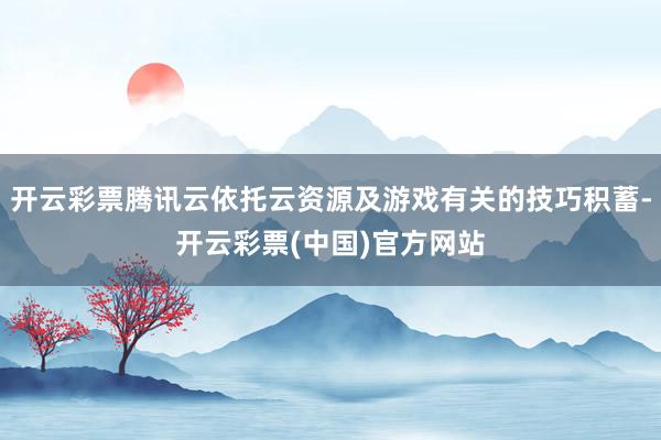 开云彩票腾讯云依托云资源及游戏有关的技巧积蓄-开云彩票(中国)官方网站