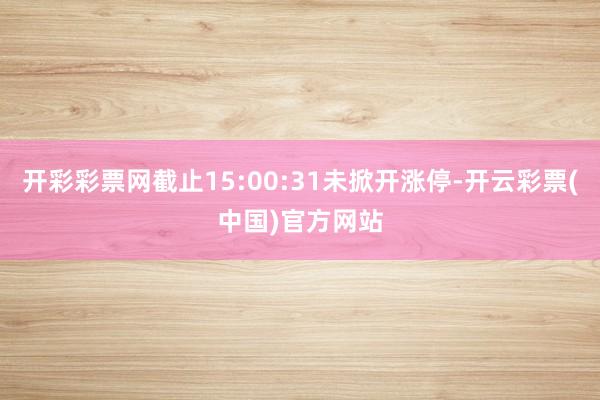 开彩彩票网截止15:00:31未掀开涨停-开云彩票(中国)官方网站