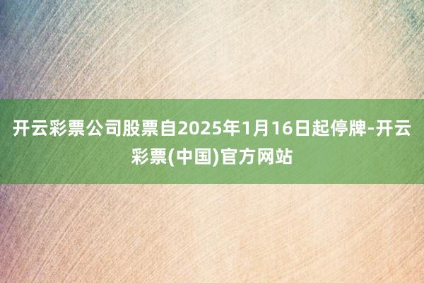 开云彩票公司股票自2025年1月16日起停牌-开云彩票(中国)官方网站