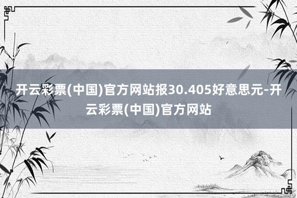 开云彩票(中国)官方网站报30.405好意思元-开云彩票(中国)官方网站