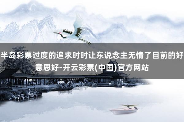 半岛彩票过度的追求时时让东说念主无情了目前的好意思好-开云彩票(中国)官方网站