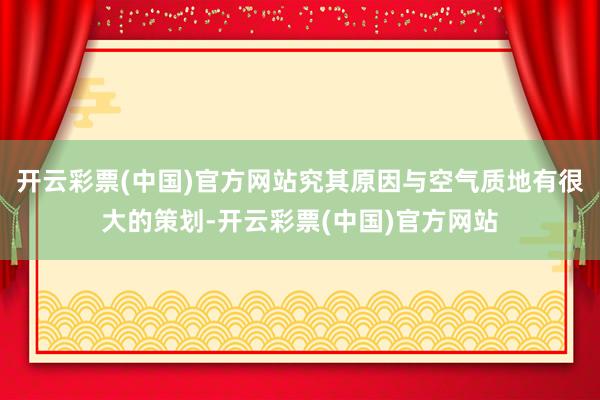 开云彩票(中国)官方网站究其原因与空气质地有很大的策划-开云彩票(中国)官方网站