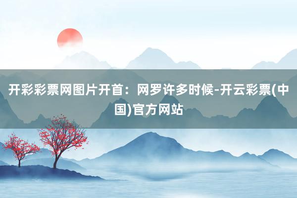 开彩彩票网图片开首：网罗许多时候-开云彩票(中国)官方网站