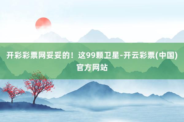 开彩彩票网妥妥的!这99颗卫星-开云彩票(中国)官方网站