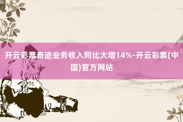 开云彩票奇迹业务收入同比大增14%-开云彩票(中国)官方网站