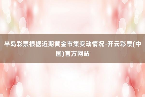 半岛彩票根据近期黄金市集变动情况-开云彩票(中国)官方网站