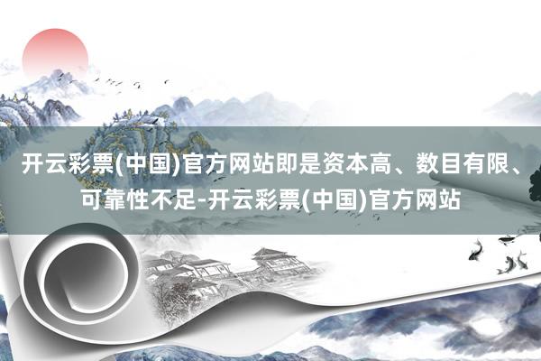 开云彩票(中国)官方网站即是资本高、数目有限、可靠性不足-开云彩票(中国)官方网站