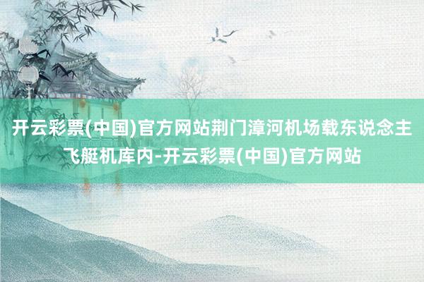 开云彩票(中国)官方网站荆门漳河机场载东说念主飞艇机库内-开云彩票(中国)官方网站