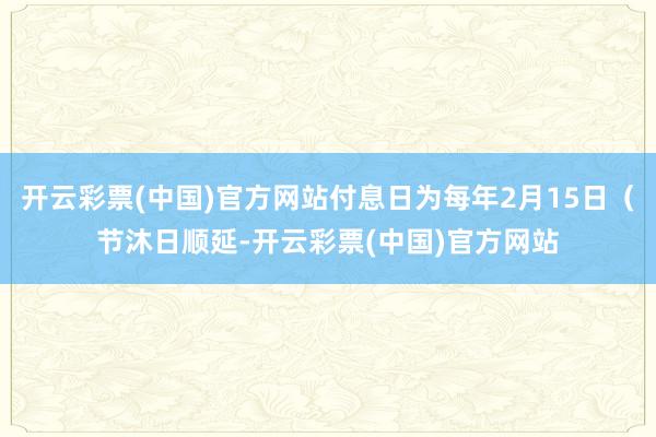 开云彩票(中国)官方网站付息日为每年2月15日（节沐日顺延-开云彩票(中国)官方网站