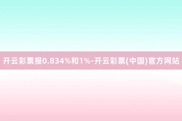 开云彩票报0.834%和1%-开云彩票(中国)官方网站