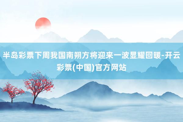 半岛彩票下周我国南朔方将迎来一波显耀回暖-开云彩票(中国)官方网站