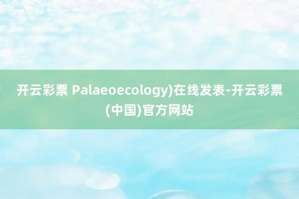 开云彩票 Palaeoecology)在线发表-开云彩票(中国)官方网站