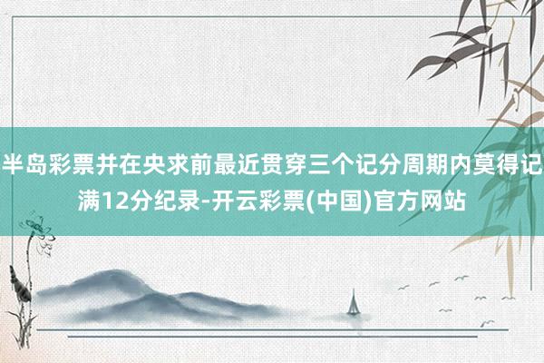 半岛彩票并在央求前最近贯穿三个记分周期内莫得记满12分纪录-开云彩票(中国)官方网站